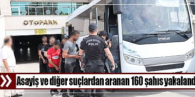 Asayiş ve diğer suçlardan aranan 160 şahıs yakalandı