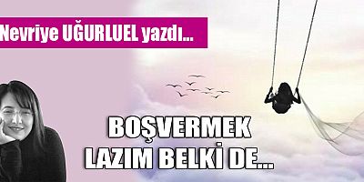 BOŞVERMEK LAZIM BELKİ DE...