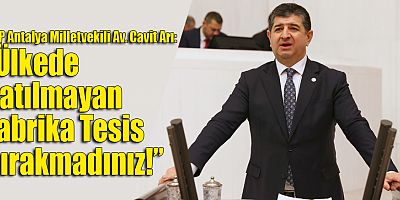 CHP Antalya Milletvekili Av. Cavit Arı: “Ülkede Satılmayan Fabrika Tesis Bırakmadınız!”
