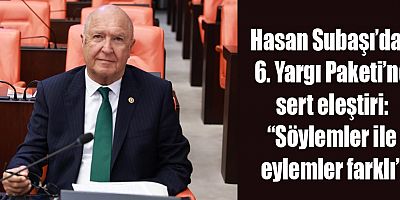 Hasan Subaşı’dan 6. Yargı Paketi’ne sert eleştiri: “Söylemler ile eylemler farklı”