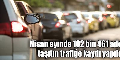 Nisan ayında 102 bin 461 adet taşıtın trafiğe kaydı yapıldı