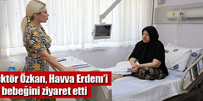 Rektör Özkan, Havva Erdem’i ve bebeğini ziyaret etti