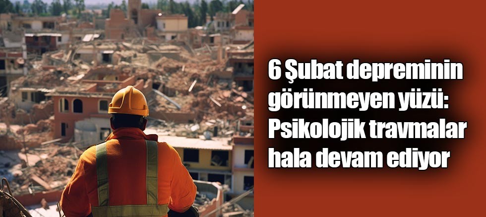 6 Şubat depreminin görünmeyen yüzü: Psikolojik travmalar hala devam ediyor