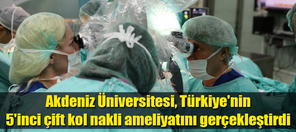 Akdeniz Üniversitesi, Türkiye'nin 5'inci çift kol nakli ameliyatını gerçekleştirdi