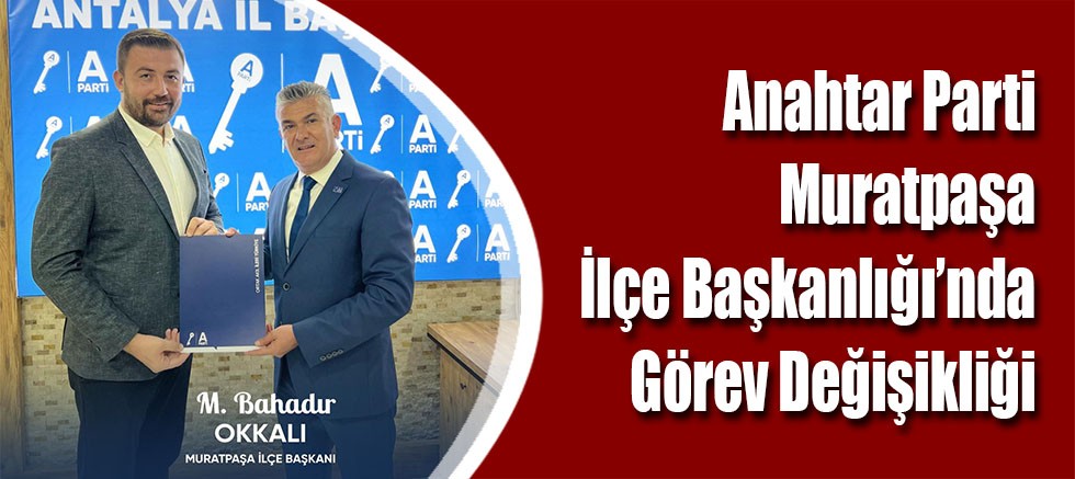 Anahtar Parti Muratpaşa İlçe Başkanlığı’nda Görev Değişikliği