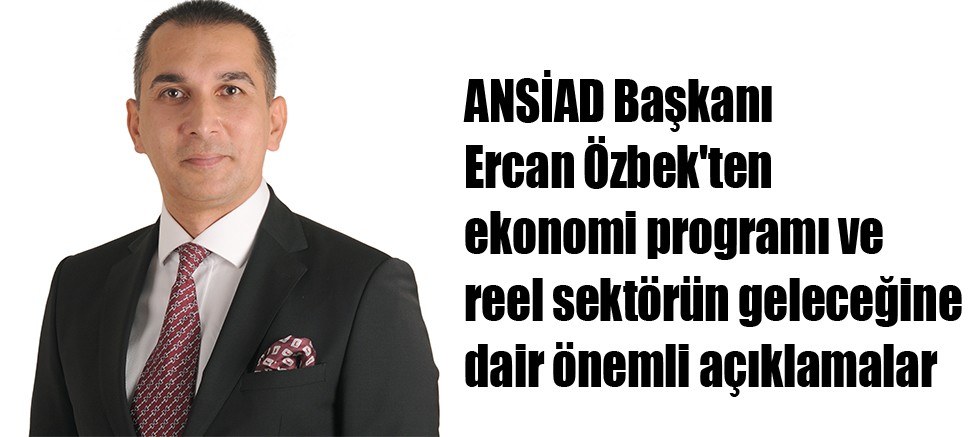 ANSİAD Başkanı Ercan Özbek'ten ekonomi programı ve reel sektörün geleceğine dair önemli açıklamalar