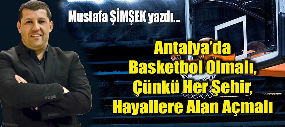 Antalya’da Basketbol Olmalı, Çünkü Her Şehir, Hayallere Alan Açmalı