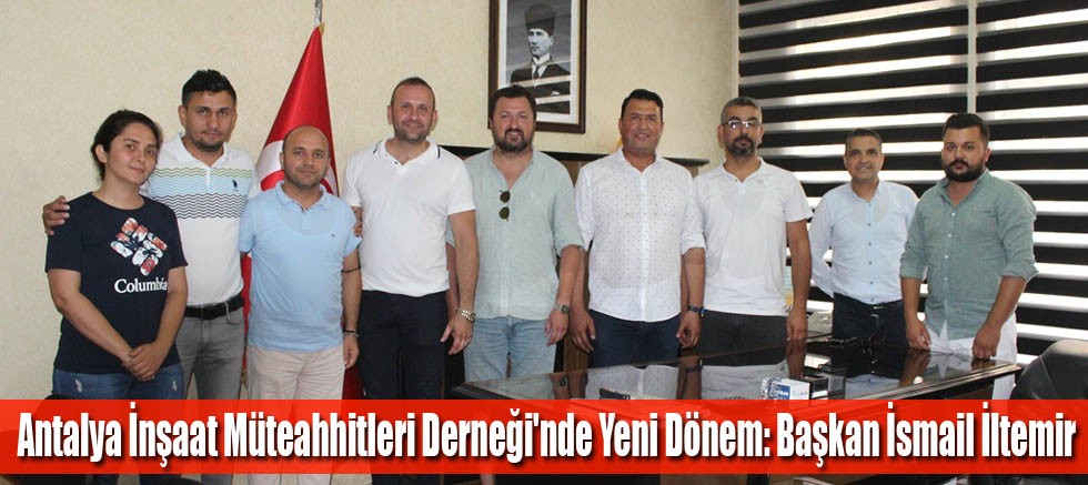 Antalya İnşaat Müteahhitleri Derneği'nde Yeni Dönem: Başkan İsmail İltemir  