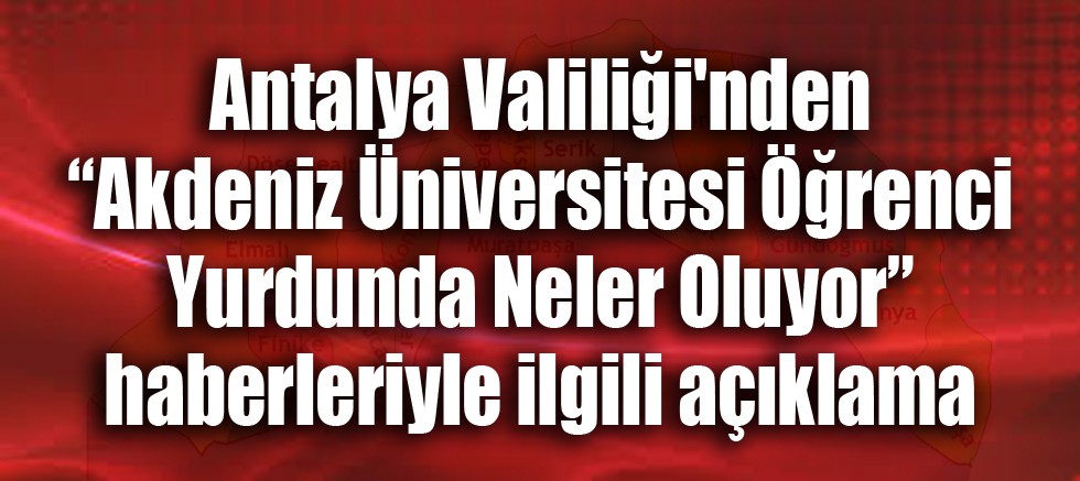 Antalya Valiliği'nden “Akdeniz Üniversitesi Öğrenci Yurdunda Neler Oluyor” haberleriyle ilgili açıklama