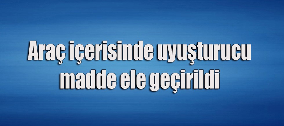 Araç içerisinde uyuşturucu madde ele geçirildi