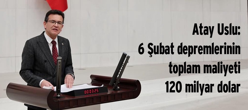 Atay Uslu: 6 Şubat depremlerinin toplam maliyeti 120 milyar dolar