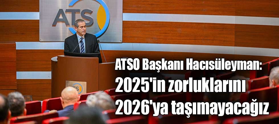 ATSO Başkanı Hacısüleyman: 2025'in zorluklarını 2026'ya taşımayacağız