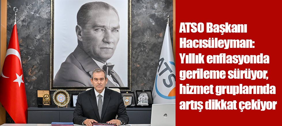 ATSO Başkanı Hacısüleyman: Yıllık enflasyonda gerileme sürüyor, hizmet gruplarında artış dikkat çekiyor