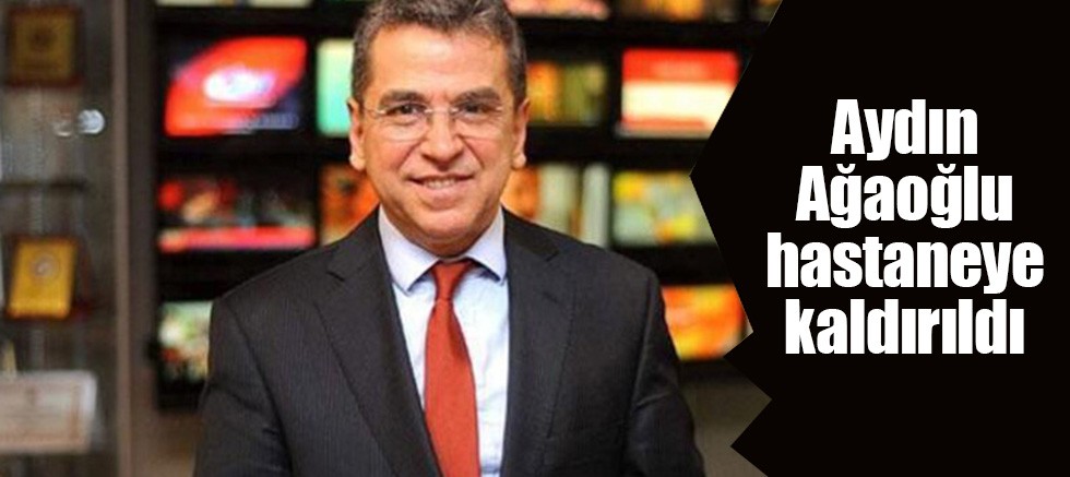 Aydın Ağaoğlu hastaneye kaldırıldı