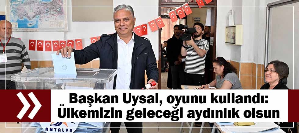 Başkan Uysal, oyunu kullandı: Ülkemizin geleceği aydınlık olsun