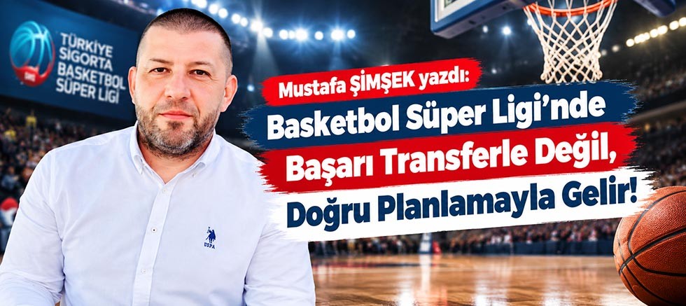 Basketbol Süper Ligi’nde Başarı Transferle Değil, Doğru Planlamayla Gelir!