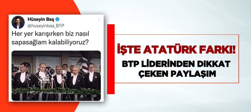 BTP Genel Başkanı Hüseyin Baş: İşte Atatürk farkı!