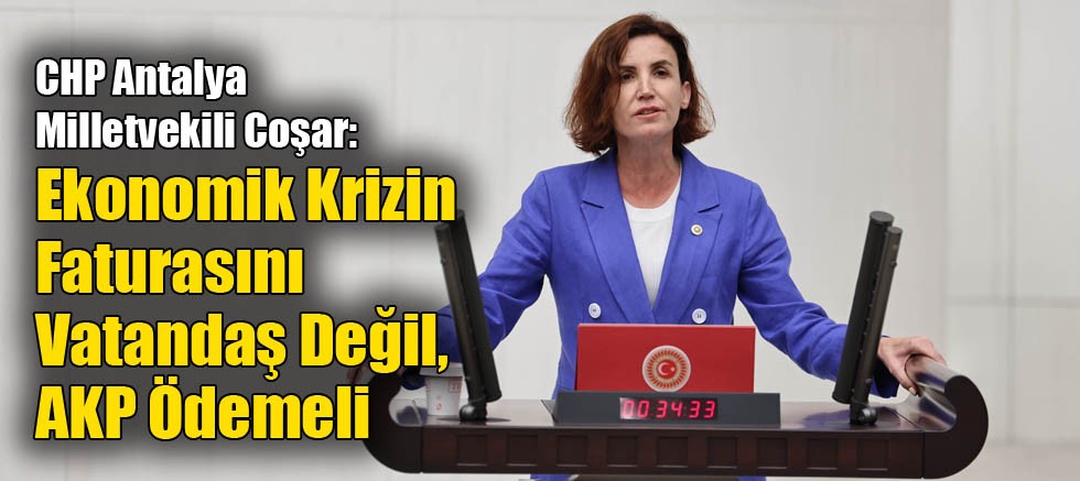 CHP Antalya Milletvekili Coşar: Ekonomik Krizin Faturasını Vatandaş Değil, AKP Ödemeli