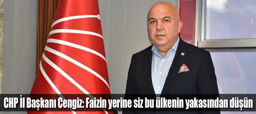 CHP İl Başkanı Cengiz: Faizin yerine siz bu ülkenin yakasından düşün