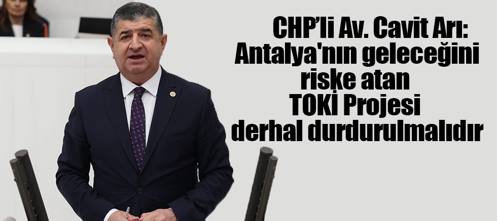 CHP'li Arı: Antalya'nın geleceğini riske atan TOKİ Projesi derhal durdurulmalıdır