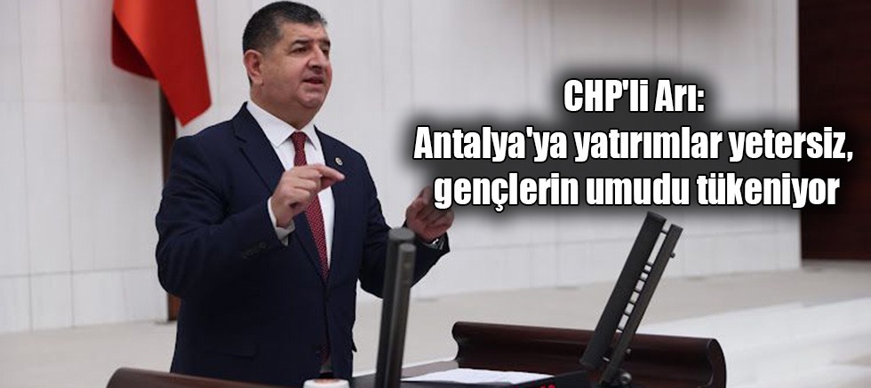 CHP'li Arı: Antalya'ya yatırımlar yetersiz, gençlerin umudu tükeniyor