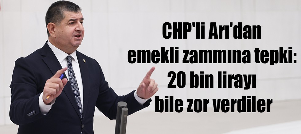 CHP'li Arı'dan emekli zammına tepki: 20 bin lirayı bile zor verdiler