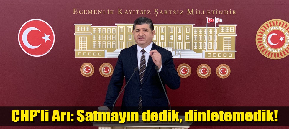 CHP'li Arı: Satmayın dedik, dinletemedik!