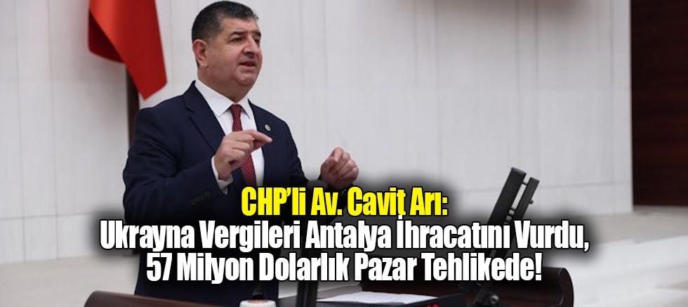 CHP’li Av. Cavit Arı: Ukrayna Vergileri Antalya İhracatını Vurdu, 57 Milyon Dolarlık Pazar Tehlikede!