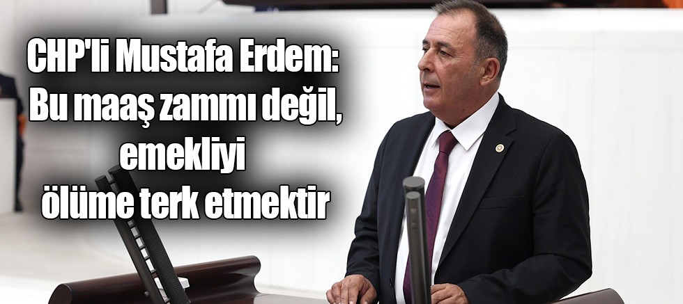 CHP'li Erdem: Bu maaş zammı değil, emekliyi ölüme terk etmektir