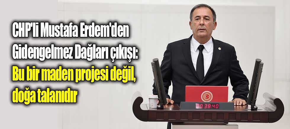 CHP'li Mustafa Erdem'den Gidengelmez Dağları çıkışı: Bu bir maden projesi değil, doğa talanıdır