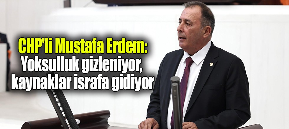 CHP'li Mustafa Erdem: Yoksulluk gizleniyor, kaynaklar israfa gidiyor