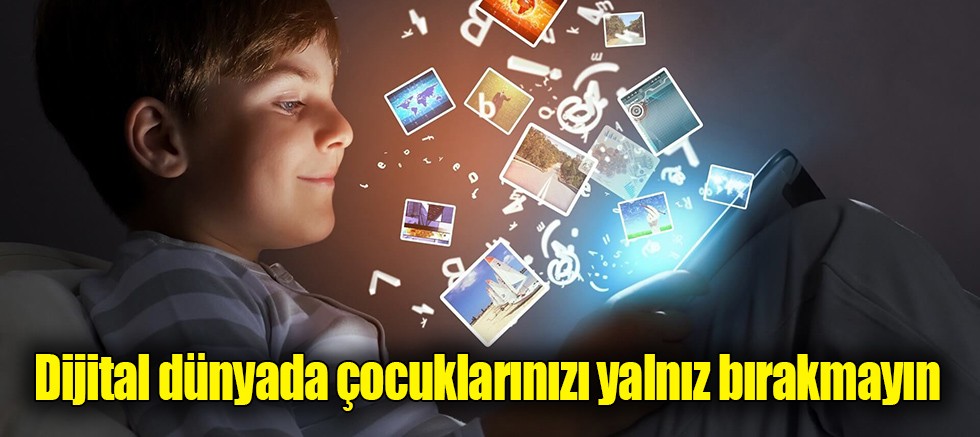 Dijital dünyada çocuklarınızı yalnız bırakmayın