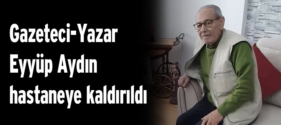 Gazeteci-Yazar Eyyüp Aydın hastaneye kaldırıldı