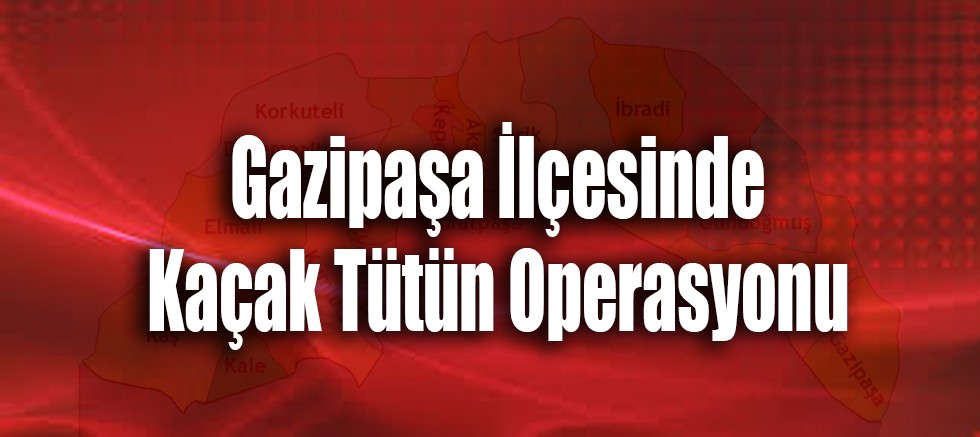 Gazipaşa İlçesinde Kaçak Tütün Operasyonu