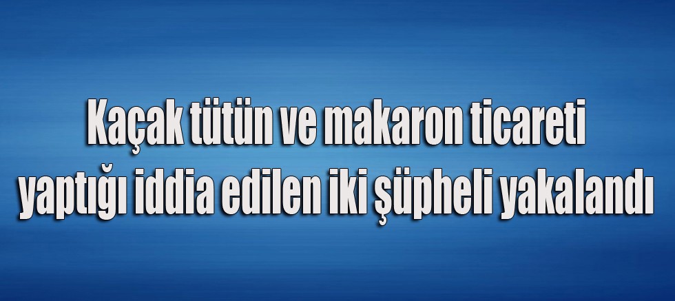 Kaçak tütün ve makaron ticareti yaptığı iddia edilen iki şüpheli yakalandı