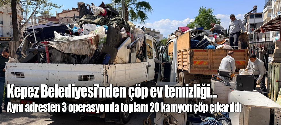 Kepez Belediyesi’nden çöp ev temizliği; Aynı adresten 3 operasyonda toplam 20 kamyon çöp çıkarıldı