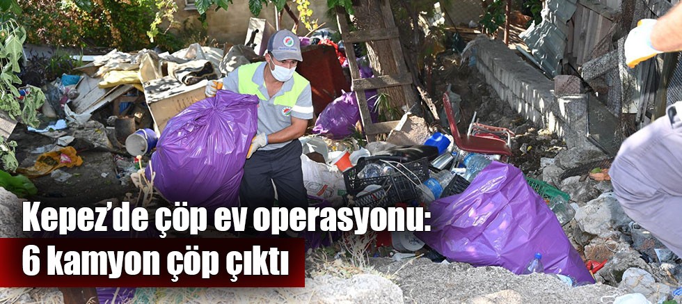 Kepez’de çöp ev operasyonu: 6 kamyon çöp çıktı