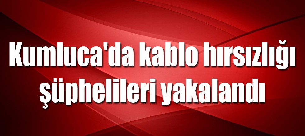 Kumluca'da kablo hırsızlığı şüphelileri yakalandı