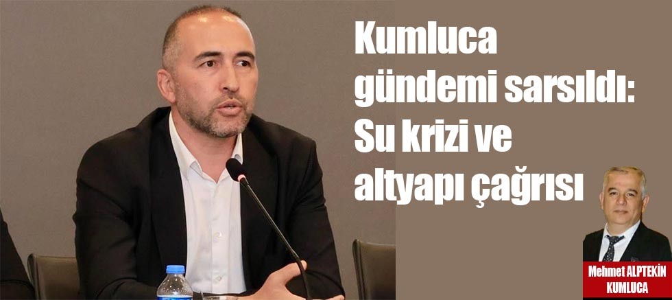 Kumluca gündemi sarsıldı: Su krizi ve altyapı çağrısı