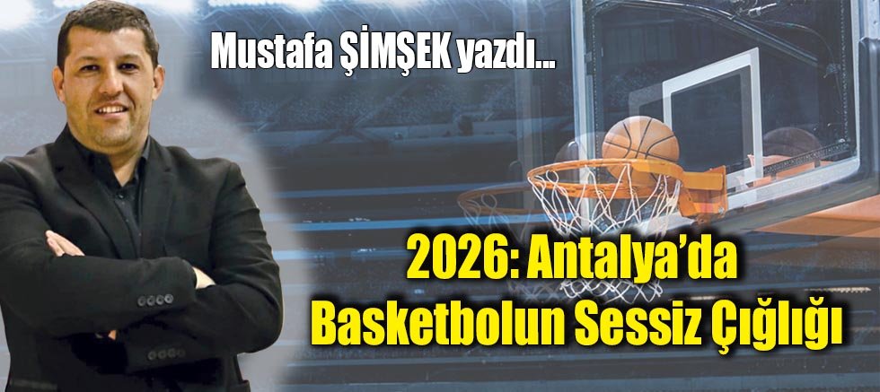 2026: Antalya’da Basketbolun Sessiz Çığlığı