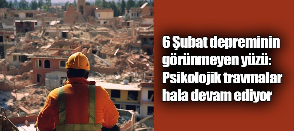 6 Şubat depreminin görünmeyen yüzü: Psikolojik travmalar hala devam ediyor