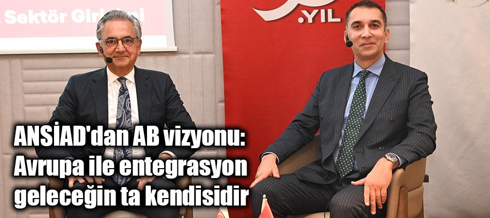 ANSİAD'dan AB vizyonu: Avrupa ile entegrasyon geleceğin ta kendisidir
