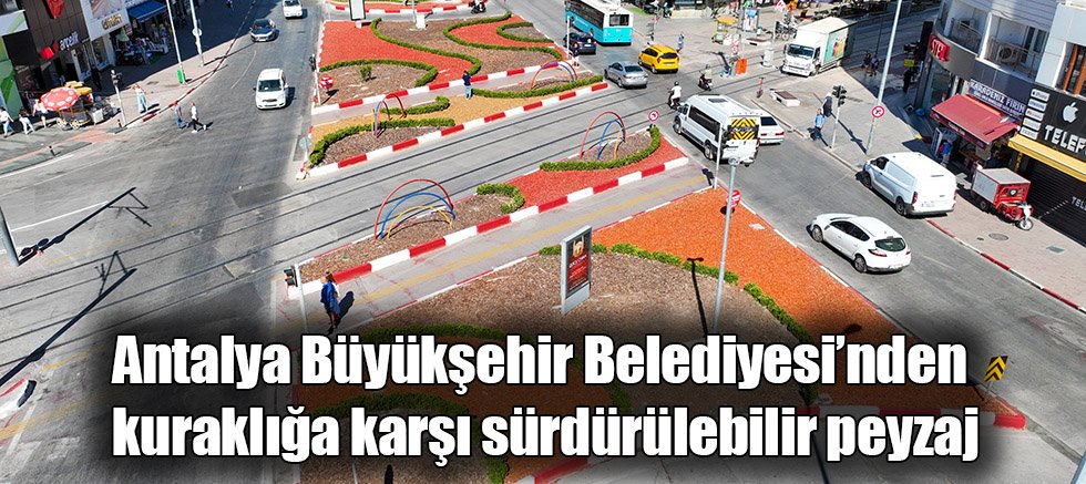 Antalya Büyükşehir Belediyesi’nden kuraklığa karşı sürdürülebilir peyzaj