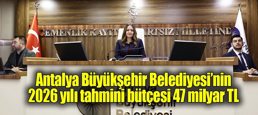 Antalya Büyükşehir Belediyesi’nin 2026 yılı tahmini bütçesi 47 milyar TL