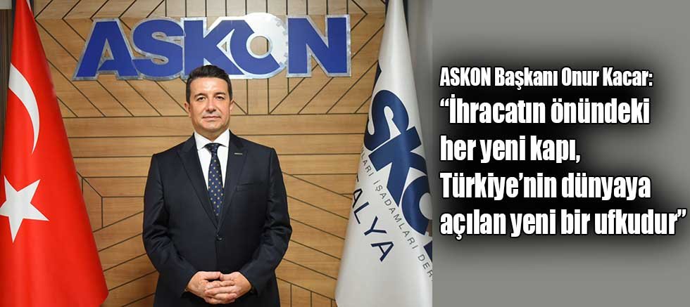 ASKON Başkanı Onur Kacar: “İhracatın önündeki her yeni kapı, Türkiye’nin dünyaya açılan yeni bir ufkudur”