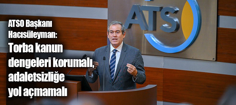 ATSO Başkanı Hacısüleyman: Torba kanun dengeleri korumalı, adaletsizliğe yol açmamalı