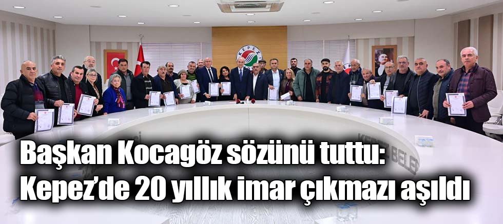 Başkan Kocagöz sözünü tuttu; Kepez’de 20 yıllık imar çıkmazı aşıldı