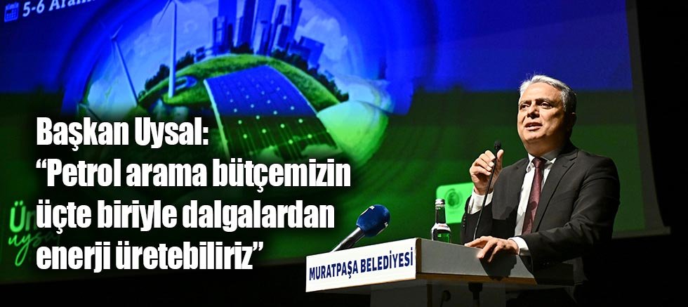 Başkan Uysal, “Petrol arama bütçemizin üçte biriyle dalgalardan enerji üretebiliriz”