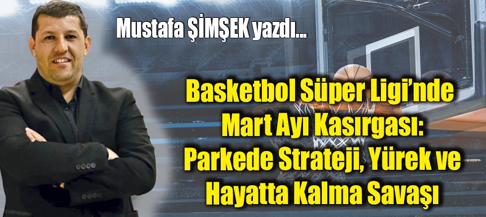 Basketbol Süper Ligi’nde Mart Ayı Kasırgası: Parkede Strateji, Yürek ve Hayatta Kalma Savaşı
