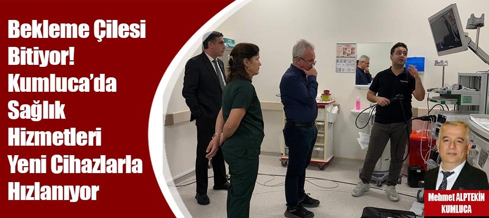 Bekleme Çilesi Bitiyor! Kumluca’da Sağlık Hizmetleri Yeni Cihazlarla Hızlanıyor